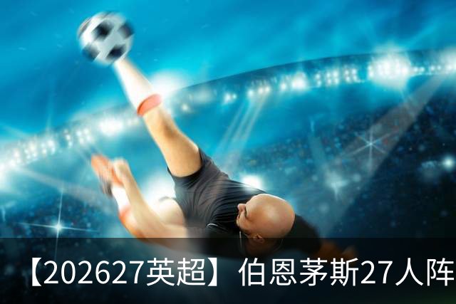 【2026/27英超】伯恩茅斯27人阵容图鉴，出师未捷全力自救