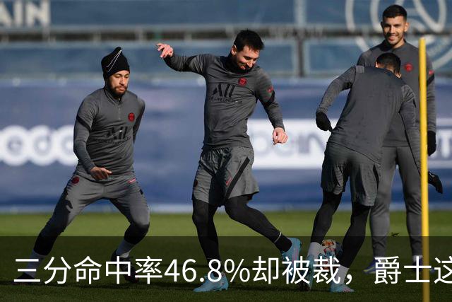 三分命中率46.8%却被裁，爵士这笔操作看不懂