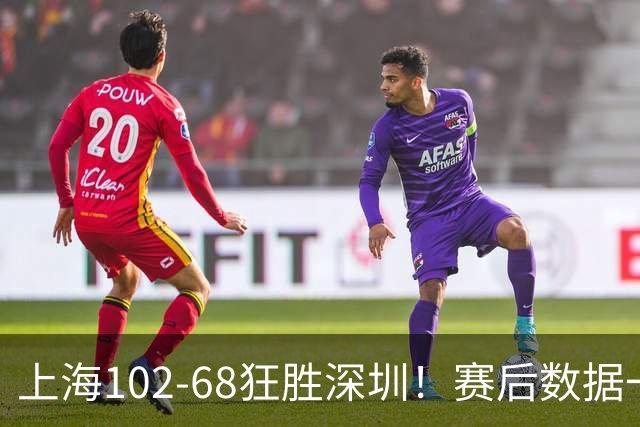 上海102-68狂胜深圳！赛后数据一目了然，不是拉塞尔，头号功臣是他