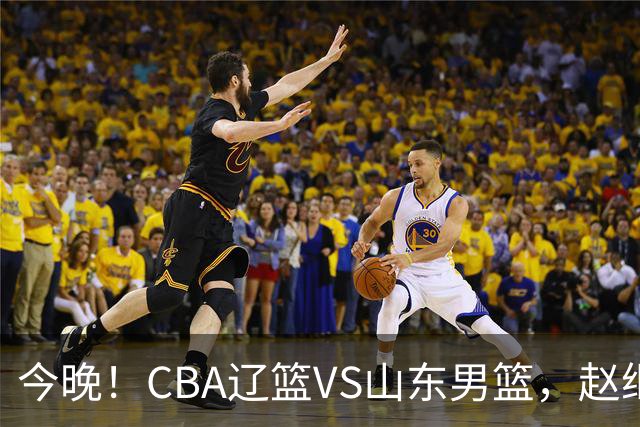 今晚！CBA辽篮VS山东男篮，赵继伟PK高诗岩，韩德君回归，CCTV5不转，3大平台直播