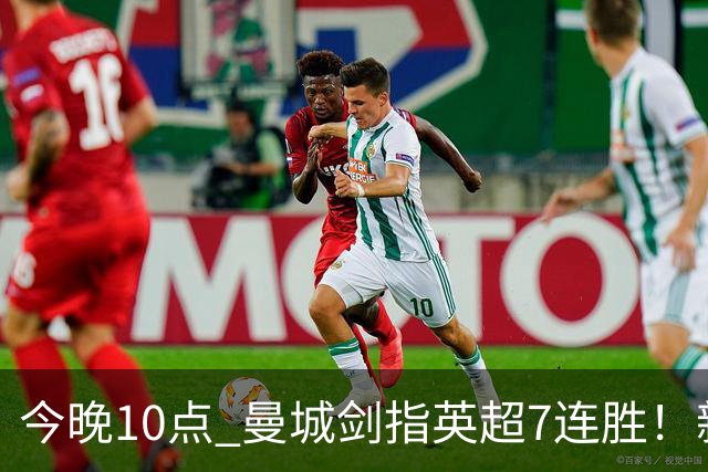 今晚10点 曼城剑指英超7连胜！新帅冲击纪录 比肩穆帅克洛普