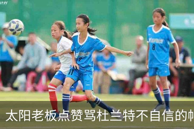 太阳老板点赞骂杜兰特"不自信"的帖子，两人网上吵翻了