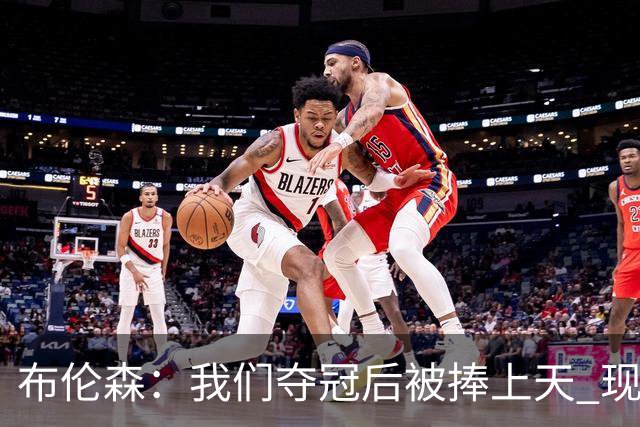 布伦森：我们夺冠后被捧上天 现在从山顶跌落未必不是好事