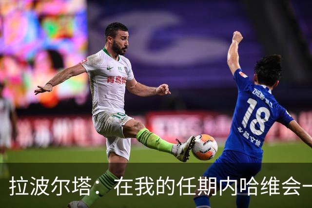 拉波尔塔：在我的任期内哈维会一直是巴萨的主帅
