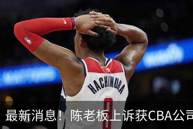 最新消息！陈老板上诉获CBA公司答复，同曦致谢广东，胡明轩旧伤复发