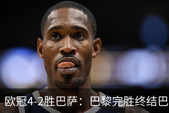 欧冠4-2胜巴萨：巴黎完胜终结巴萨11连胜