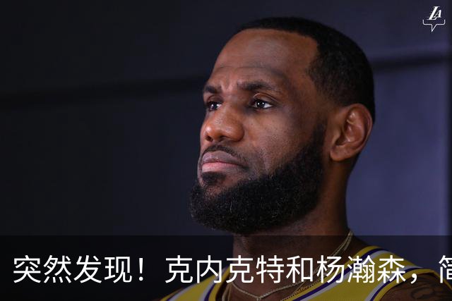 突然发现！克内克特和杨瀚森，简直一模一样啊