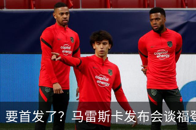 要首发了？马雷斯卡发布会谈福登大半年不进球：这场会进的