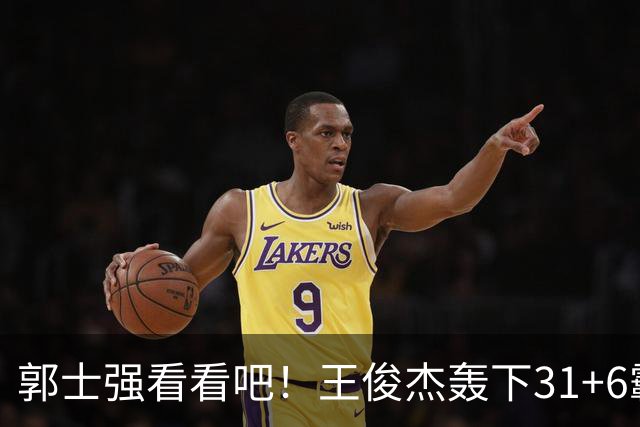 郭士强看看吧！王俊杰轰下31+6霸气怒吼，美媒盛赞最具NBA前景超星