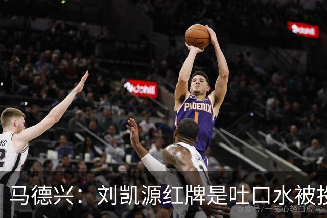 马德兴：刘凯源红牌是吐口水被投诉，两场比赛都有不冷静之处