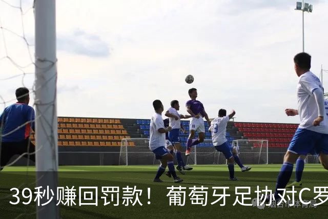 39秒赚回罚款！葡萄牙足协对C罗处罚结果出炉，引发全球媒体怒喷